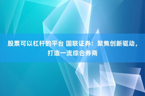 股票可以杠杆的平台 国联证券：聚焦创新驱动，打造一流综合券商