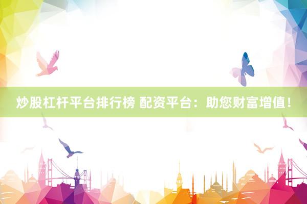 炒股杠杆平台排行榜 配资平台：助您财富增值！