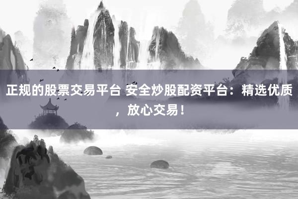 正规的股票交易平台 安全炒股配资平台：精选优质，放心交易！