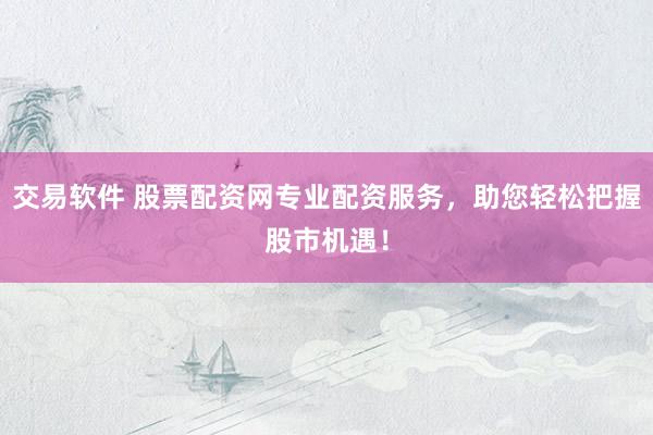 交易软件 股票配资网专业配资服务，助您轻松把握股市机遇！
