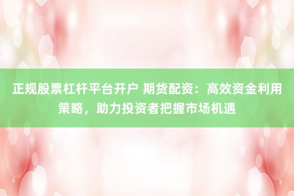 正规股票杠杆平台开户 期货配资：高效资金利用策略，助力投资者把握市场机遇
