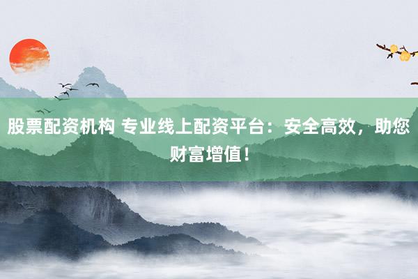 股票配资机构 专业线上配资平台：安全高效，助您财富增值！