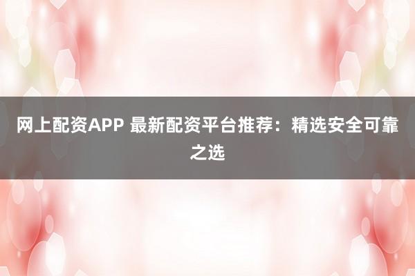 网上配资APP 最新配资平台推荐：精选安全可靠之选