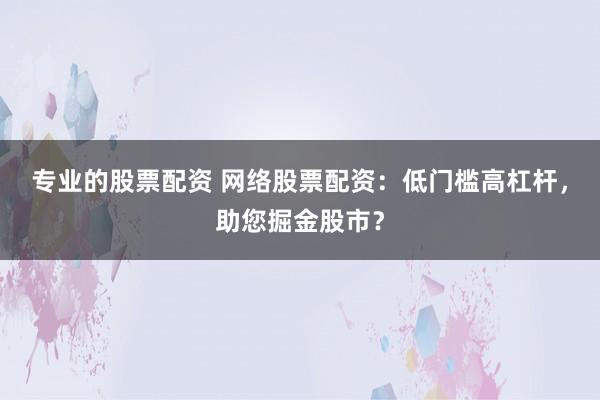 专业的股票配资 网络股票配资：低门槛高杠杆，助您掘金股市？
