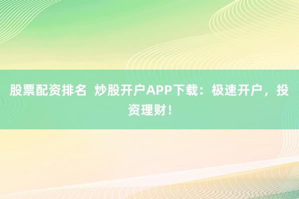 股票配资排名  炒股开户APP下载：极速开户，投资理财！