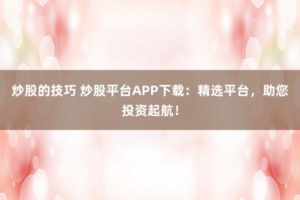炒股的技巧 炒股平台APP下载：精选平台，助您投资起航！