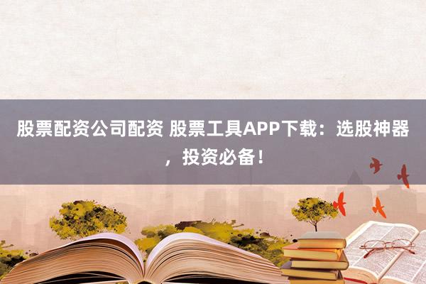 股票配资公司配资 股票工具APP下载：选股神器，投资必备！