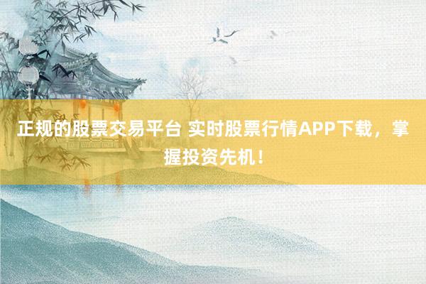 正规的股票交易平台 实时股票行情APP下载，掌握投资先机！