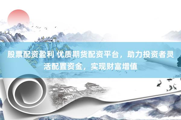 股票配资盈利 优质期货配资平台，助力投资者灵活配置资金，实现财富增值