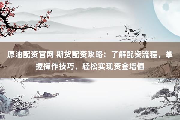 原油配资官网 期货配资攻略：了解配资流程，掌握操作技巧，轻松实现资金增值