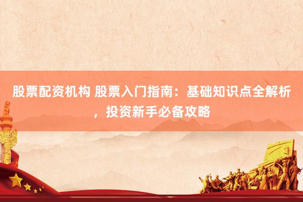股票配资机构 股票入门指南：基础知识点全解析，投资新手必备攻略