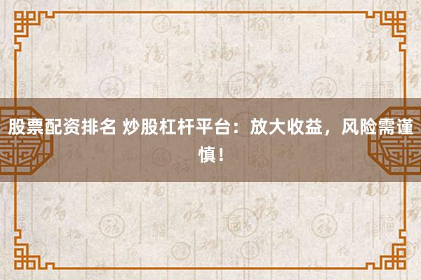 股票配资排名 炒股杠杆平台：放大收益，风险需谨慎！