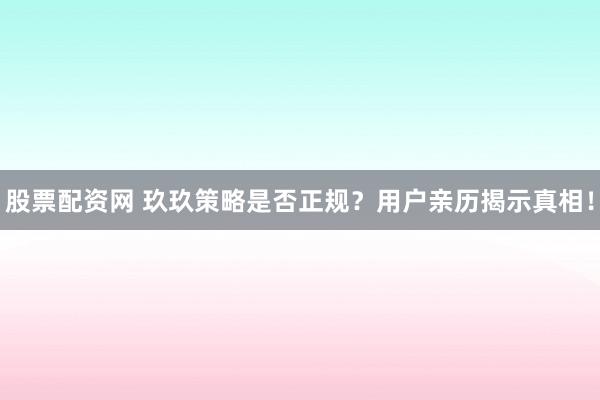 股票配资网 玖玖策略是否正规？用户亲历揭示真相！