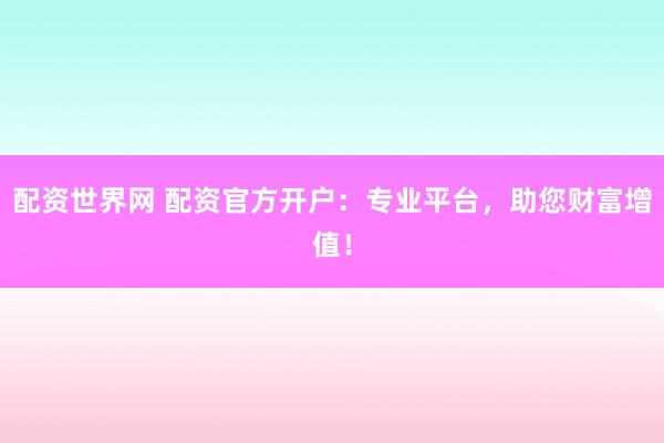 配资世界网 配资官方开户：专业平台，助您财富增值！