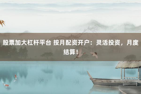 股票加大杠杆平台 按月配资开户：灵活投资，月度结算！