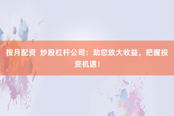 按月配资  炒股杠杆公司：助您放大收益，把握投资机遇！