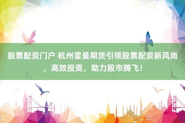 股票配资门户 杭州雷曼期货引领股票配资新风尚，高效投资，助力股市腾飞！
