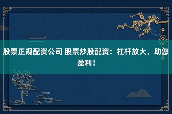 股票正规配资公司 股票炒股配资：杠杆放大，助您盈利！