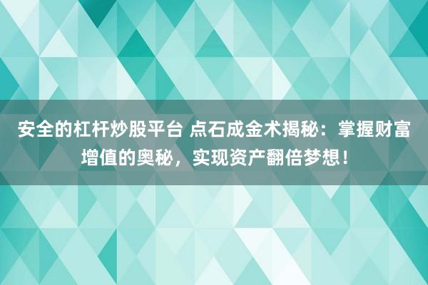 安全的杠杆炒股平台 点石成金术揭秘：掌握财富增值的奥秘，实现资产翻倍梦想！