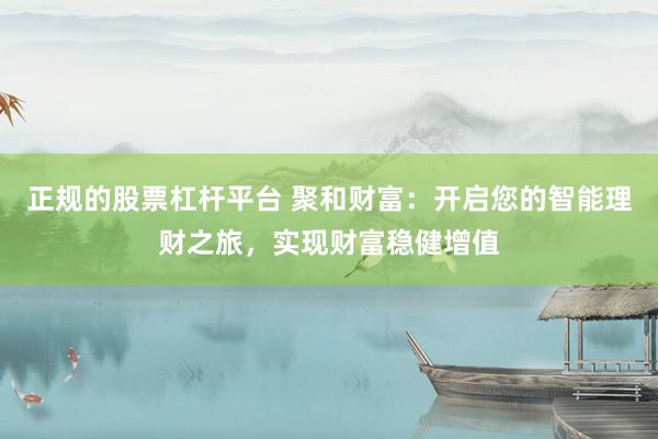 正规的股票杠杆平台 聚和财富：开启您的智能理财之旅，实现财富稳健增值