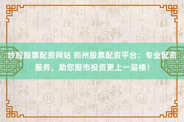 炒股股票配资网站 郑州股票配资平台：专业配资服务，助您股市投资更上一层楼！