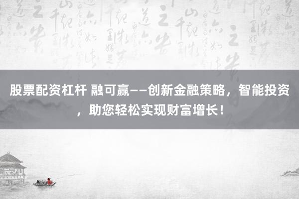 股票配资杠杆 融可赢——创新金融策略，智能投资，助您轻松实现财富增长！