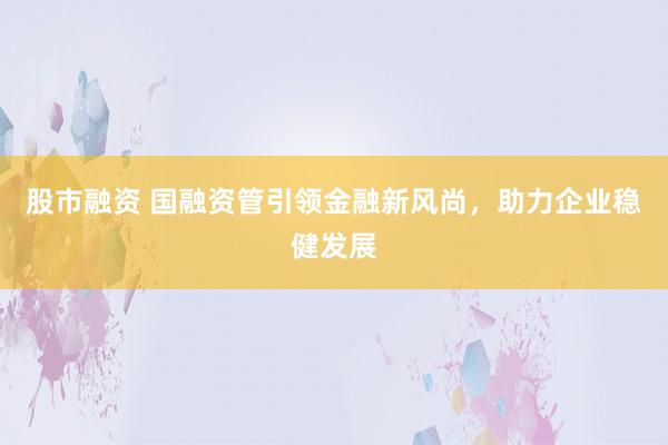 股市融资 国融资管引领金融新风尚，助力企业稳健发展