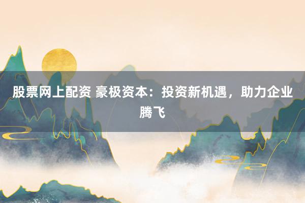 股票网上配资 豪极资本：投资新机遇，助力企业腾飞