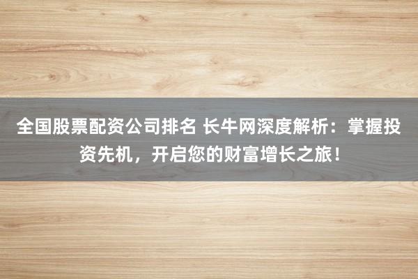 全国股票配资公司排名 长牛网深度解析：掌握投资先机，开启您的财富增长之旅！