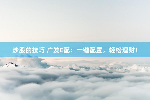 炒股的技巧 广发E配：一键配置，轻松理财！