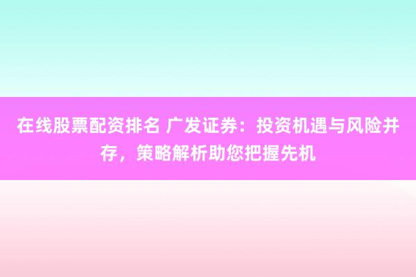 在线股票配资排名 广发证券：投资机遇与风险并存，策略解析助您把握先机