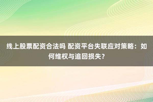 线上股票配资合法吗 配资平台失联应对策略：如何维权与追回损失？