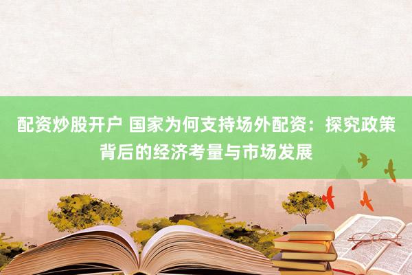 配资炒股开户 国家为何支持场外配资：探究政策背后的经济考量与市场发展
