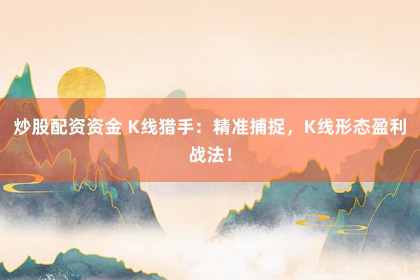 炒股配资资金 K线猎手：精准捕捉，K线形态盈利战法！