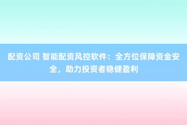 配资公司 智能配资风控软件：全方位保障资金安全，助力投资者稳健盈利