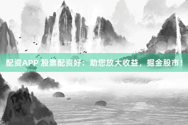 配资APP 股票配资好：助您放大收益，掘金股市！