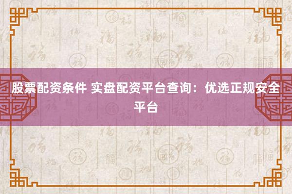 股票配资条件 实盘配资平台查询：优选正规安全平台