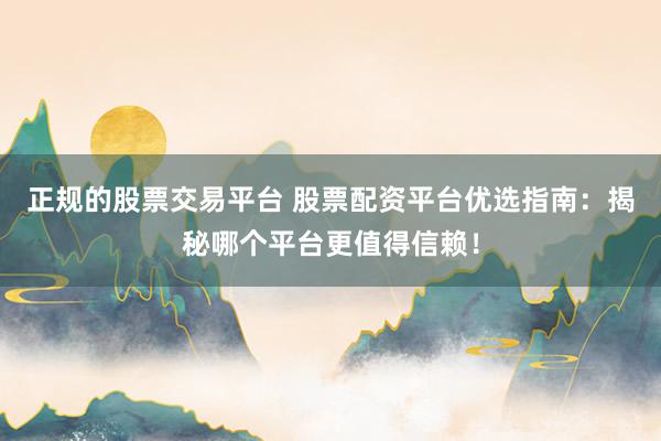 正规的股票交易平台 股票配资平台优选指南：揭秘哪个平台更值得信赖！