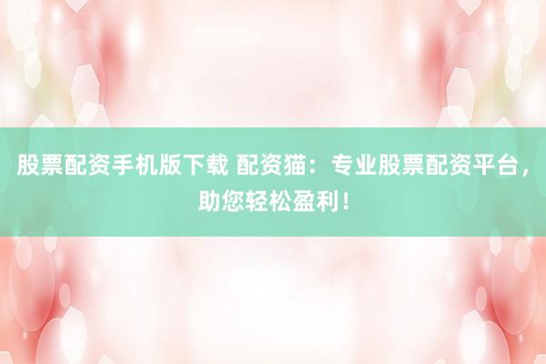 股票配资手机版下载 配资猫：专业股票配资平台，助您轻松盈利！