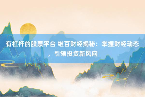 有杠杆的股票平台 维百财经揭秘：掌握财经动态，引领投资新风向