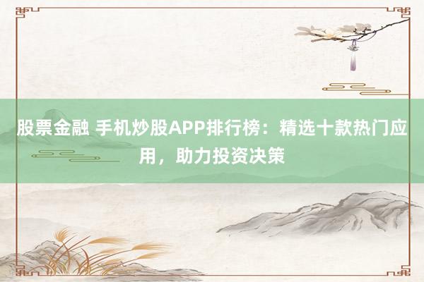 股票金融 手机炒股APP排行榜：精选十款热门应用，助力投资决策