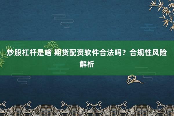 炒股杠杆是啥 期货配资软件合法吗？合规性风险解析