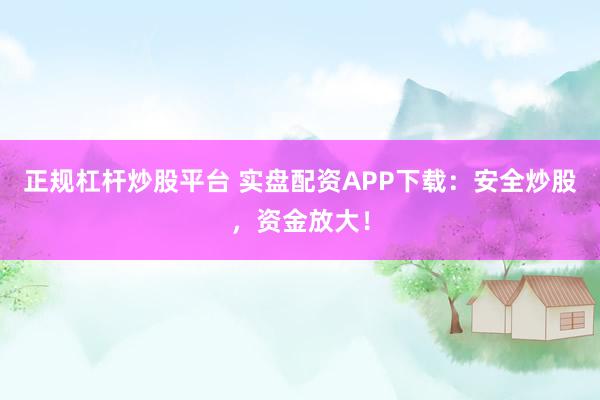 正规杠杆炒股平台 实盘配资APP下载：安全炒股，资金放大！