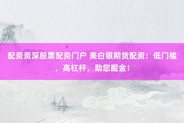 配资资深股票配资门户 美白银期货配资：低门槛，高杠杆，助您掘金！