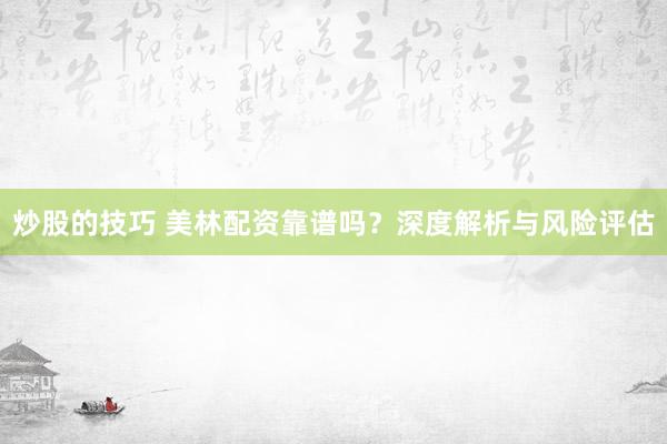 炒股的技巧 美林配资靠谱吗？深度解析与风险评估