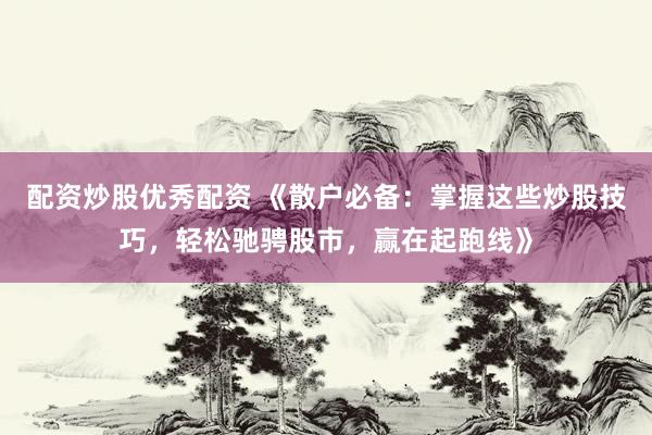 配资炒股优秀配资 《散户必备：掌握这些炒股技巧，轻松驰骋股市，赢在起跑线》