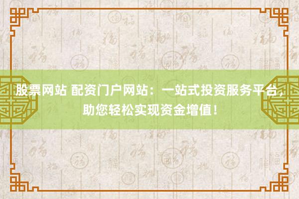 股票网站 配资门户网站：一站式投资服务平台，助您轻松实现资金增值！
