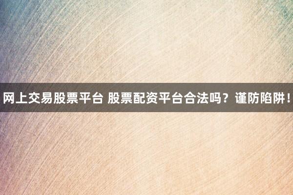 网上交易股票平台 股票配资平台合法吗？谨防陷阱！