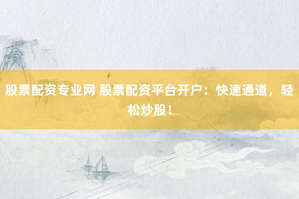 股票配资专业网 股票配资平台开户：快速通道，轻松炒股！