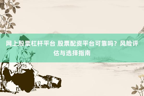 网上股票杠杆平台 股票配资平台可靠吗？风险评估与选择指南